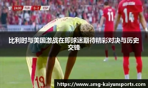 比利时与美国激战在即球迷期待精彩对决与历史交锋