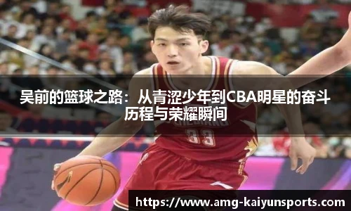 吴前的篮球之路:从青涩少年到CBA明星的奋斗历程与荣耀瞬间