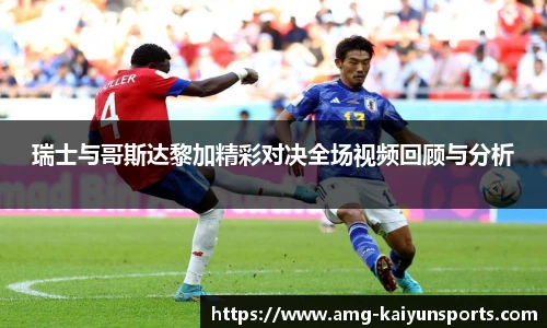 瑞士与哥斯达黎加精彩对决全场视频回顾与分析