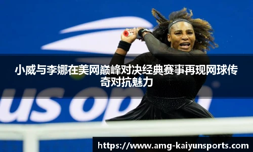 小威与李娜在美网巅峰对决经典赛事再现网球传奇对抗魅力
