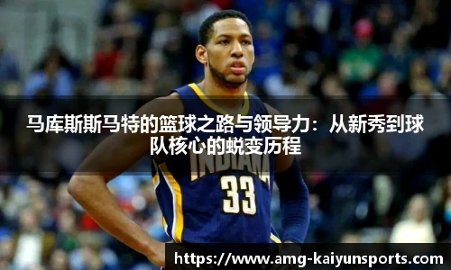 马库斯斯马特的篮球之路与领导力:从新秀到球队核心的蜕变历程