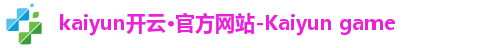 kaiyun开云·官方网站-Kaiyun game kaiyun开云·官方网站-Kaiyun game